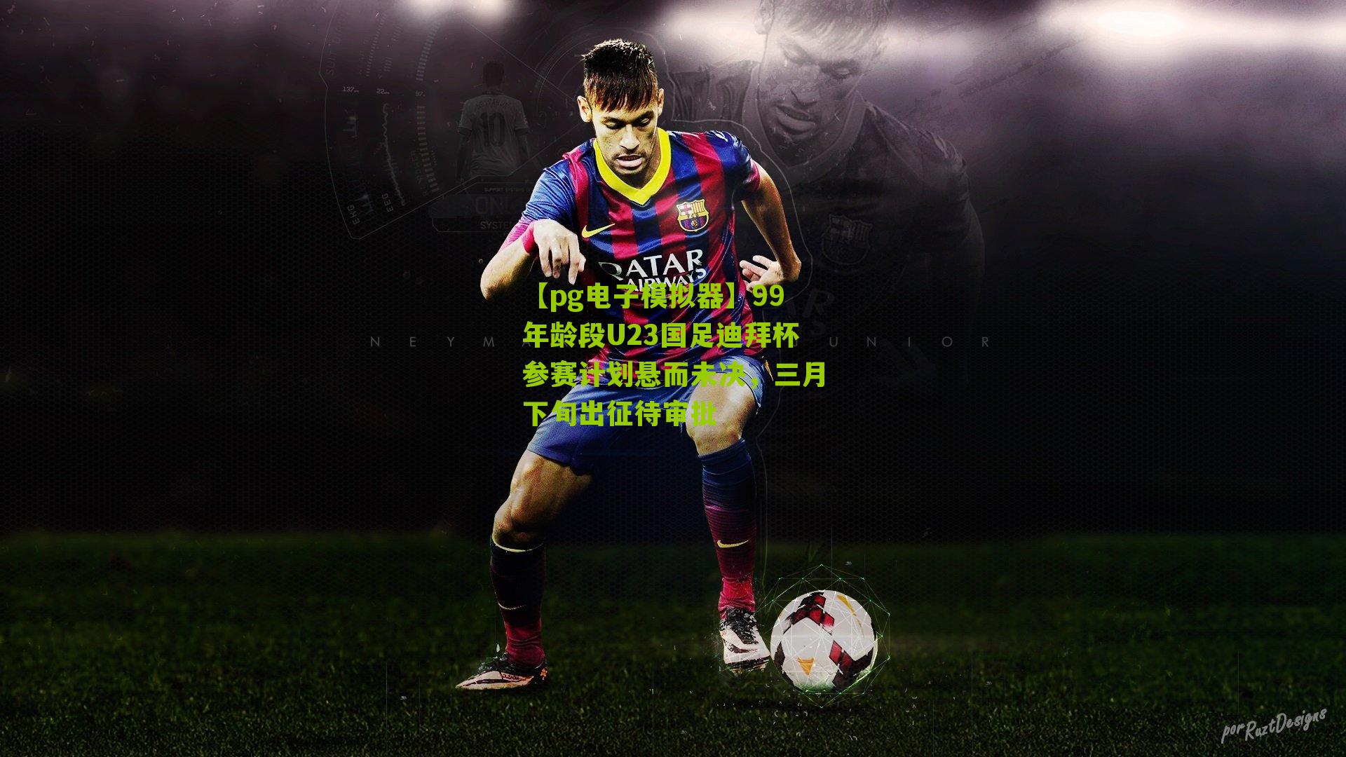 【pg电子模拟器】99年龄段U23国足迪拜杯参赛计划悬而未决，三月下旬出征待审批