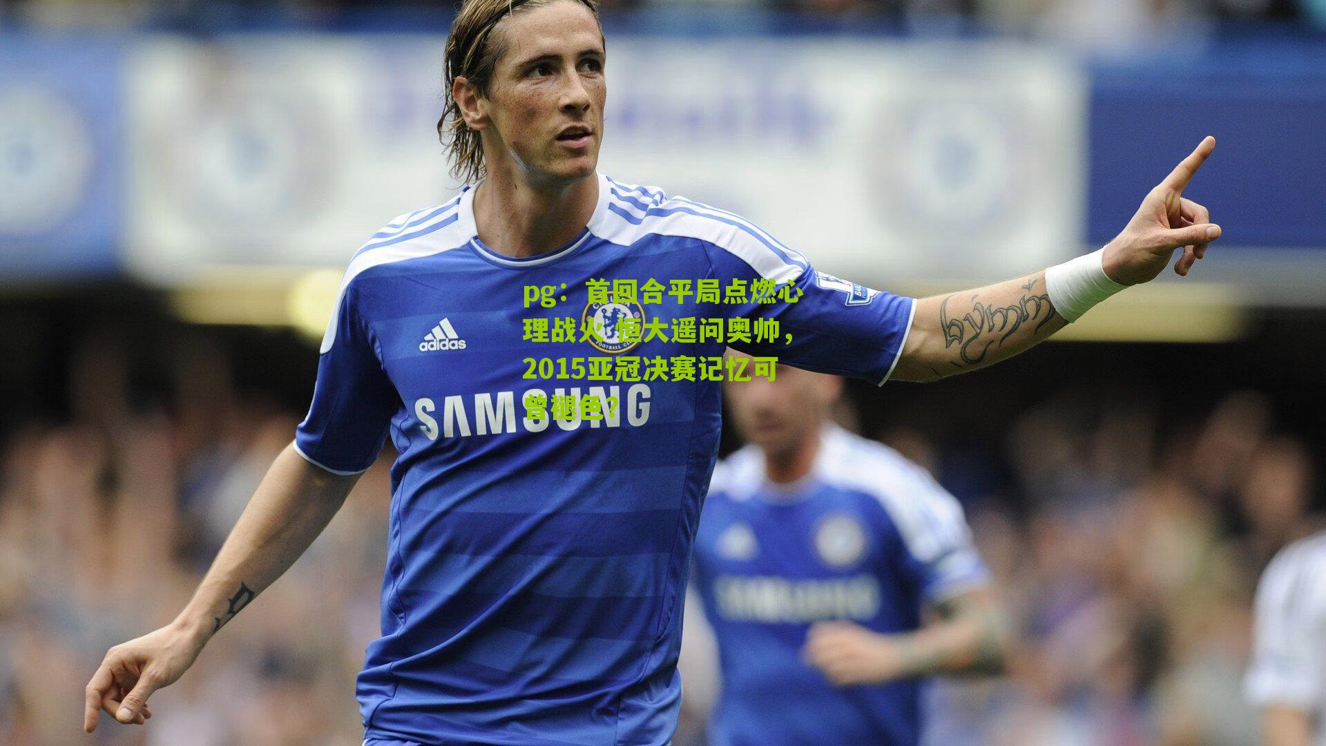 首回合平局点燃心理战火 恒大遥问奥帅，2015亚冠决赛记忆可曾褪色？