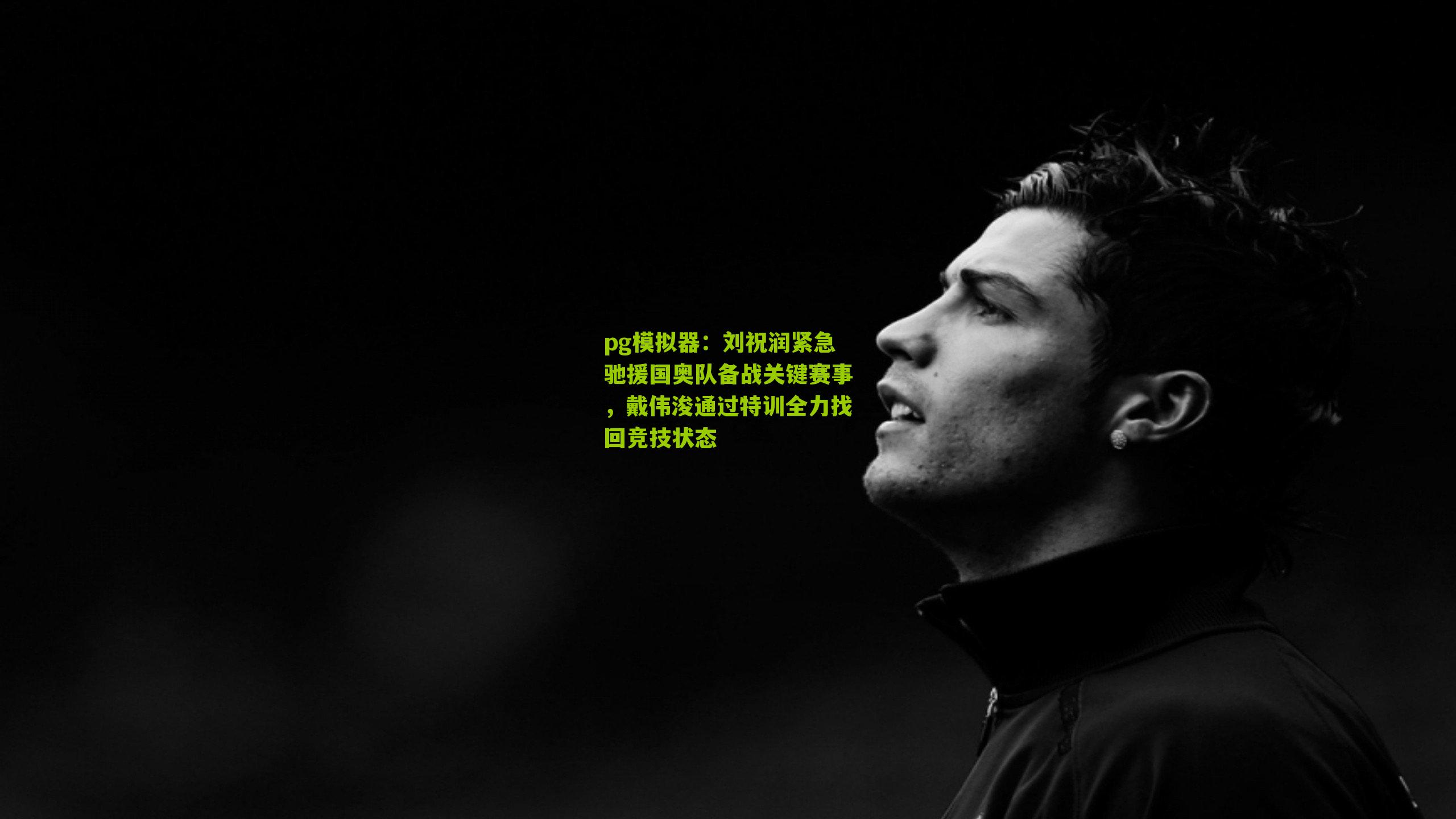 刘祝润紧急驰援国奥队备战关键赛事，戴伟浚通过特训全力找回竞技状态