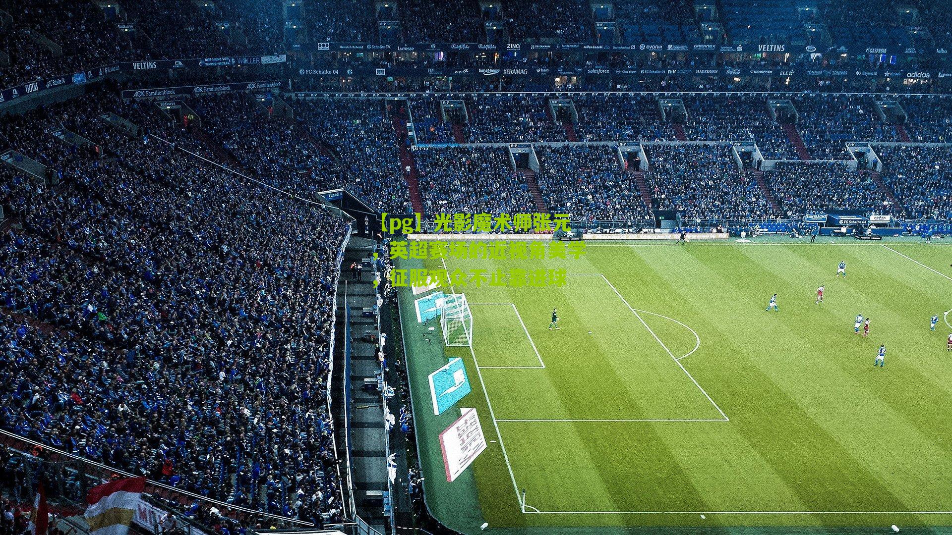 【pg】光影魔术师张元，英超赛场的近视角美学，征服观众不止靠进球