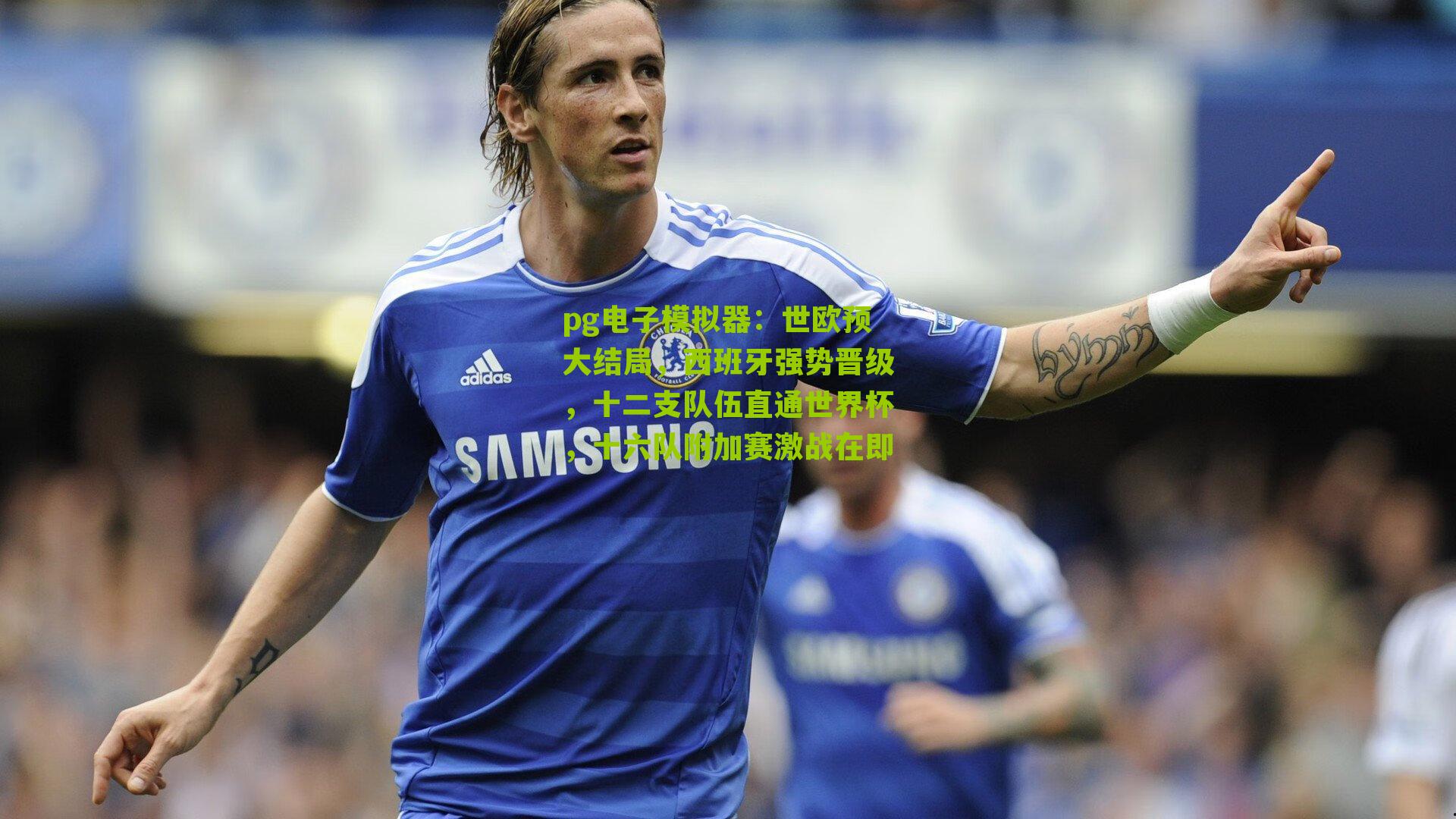 世欧预大结局，西班牙强势晋级，十二支队伍直通世界杯，十六队附加赛激战在即